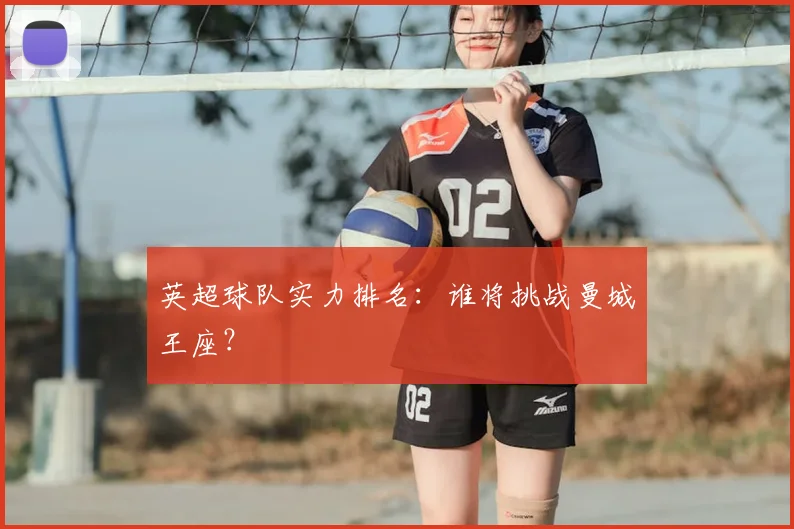 英超球队实力排名：谁将挑战曼城王座？