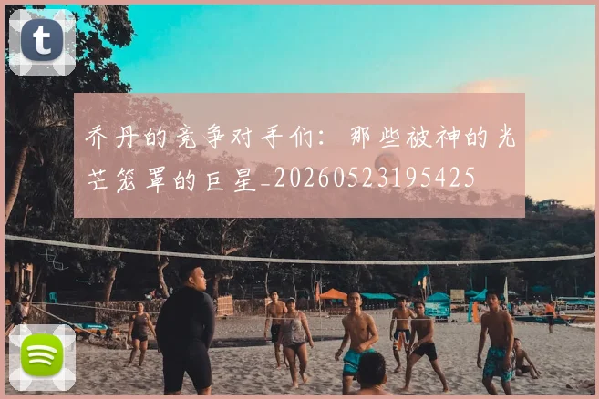乔丹的竞争对手们：那些被神的光芒笼罩的巨星_20260523195425