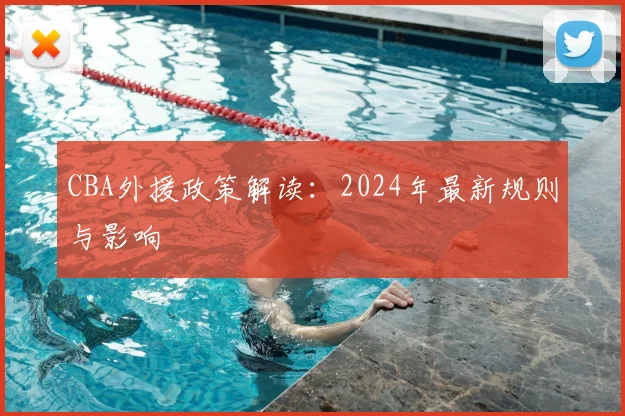 CBA外援政策解读：2024年最新规则与影响