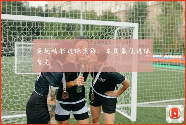 英超精彩进球集锦：本周最佳进球盘点