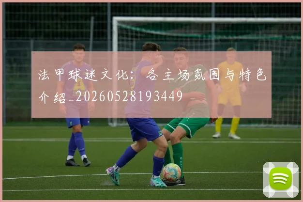 法甲球迷文化：各主场氛围与特色介绍_20260528193449