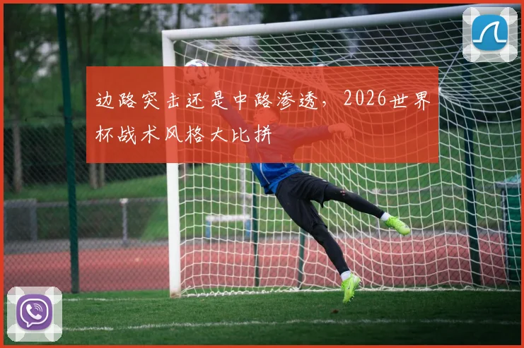 边路突击还是中路渗透，2026世界杯战术风格大比拼