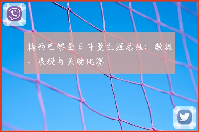 梅西巴黎圣日耳曼生涯总结：数据、表现与关键比赛