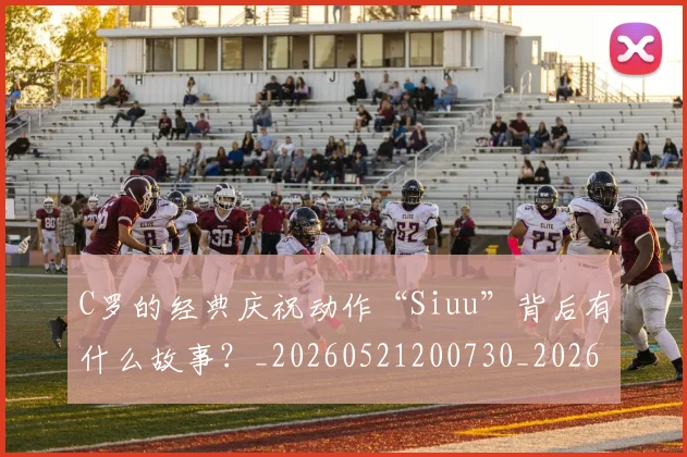 C罗的经典庆祝动作“Siuu”背后有什么故事？_20260521200730_20260606165432