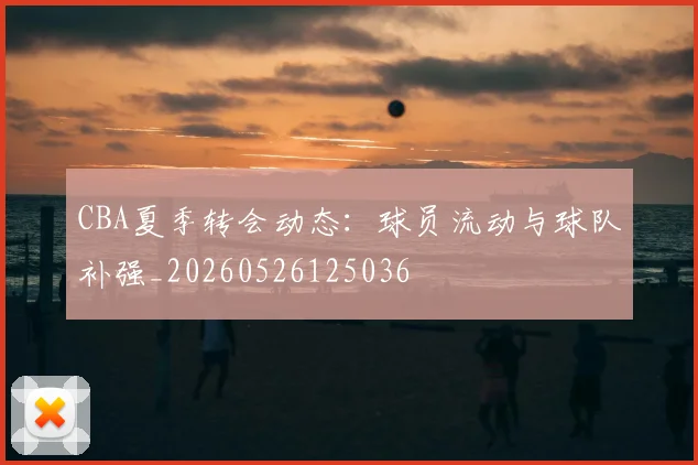 CBA夏季转会动态：球员流动与球队补强_20260526125036