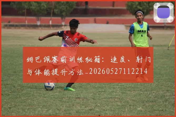 姆巴佩赛前训练秘籍：速度、射门与体能提升方法_20260527112214