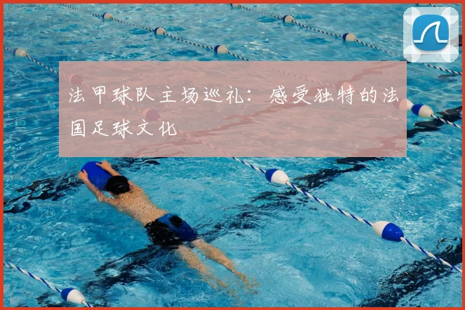 法甲球队主场巡礼：感受独特的法国足球文化