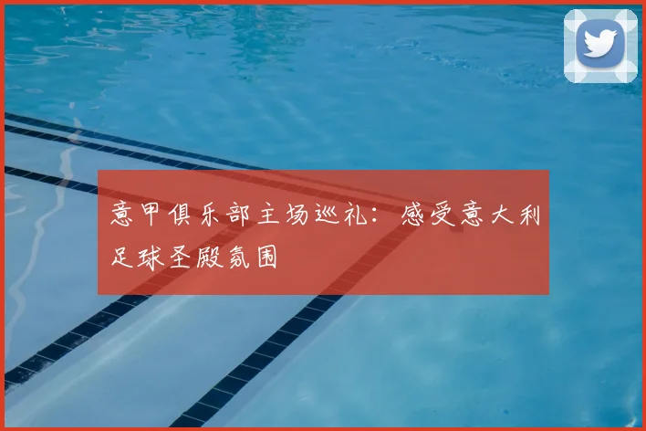 意甲俱乐部主场巡礼：感受意大利足球圣殿氛围