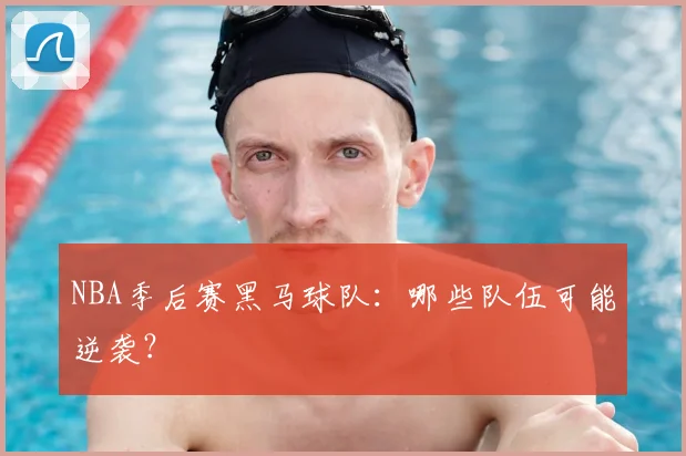 NBA季后赛黑马球队：哪些队伍可能逆袭？
