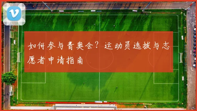如何参与青奥会?运动员选拔与志愿者申请指南