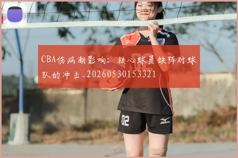 CBA伤病潮影响：核心球员缺阵对球队的冲击_20260530153321