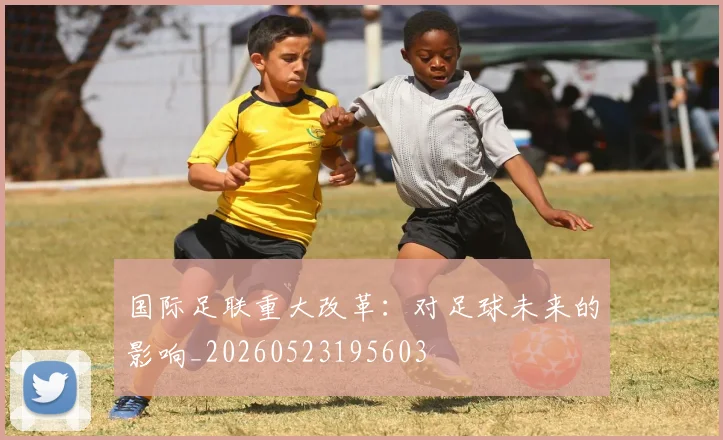 国际足联重大改革:对足球未来的影响_20260523195603