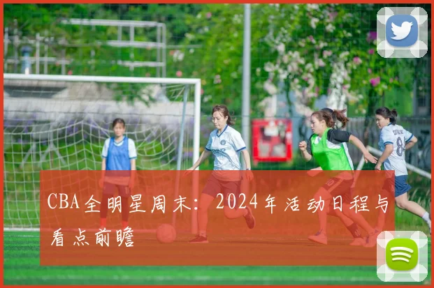 CBA全明星周末:2024年活动日程与看点前瞻