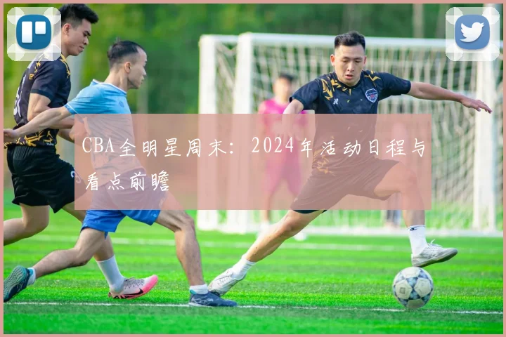 CBA全明星周末：2024年活动日程与看点前瞻
