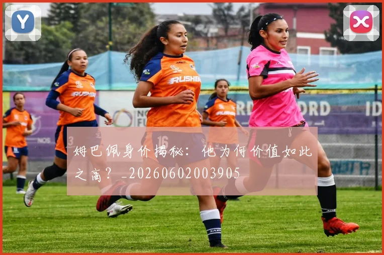 姆巴佩身价揭秘：他为何价值如此之高？_20260602003905