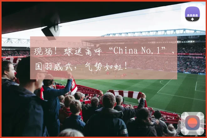 现场！球迷高呼“China No.1”，国羽威武，气势如虹！