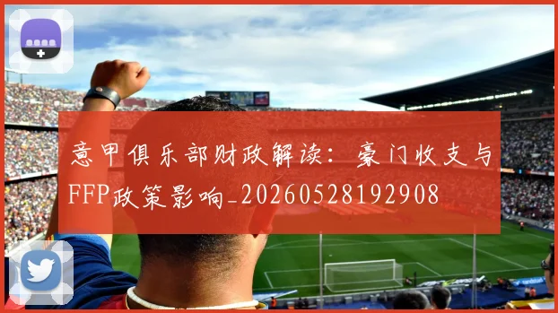 意甲俱乐部财政解读：豪门收支与FFP政策影响_20260528192908