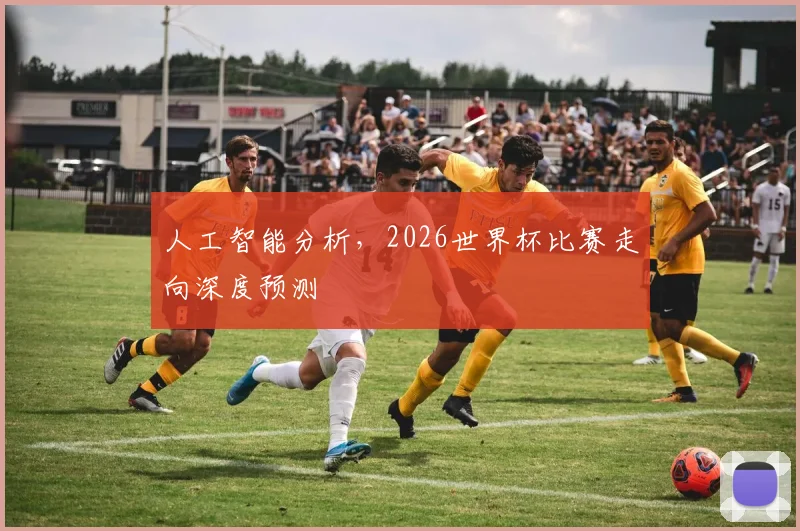 人工智能分析,2026世界杯比赛走向深度预测