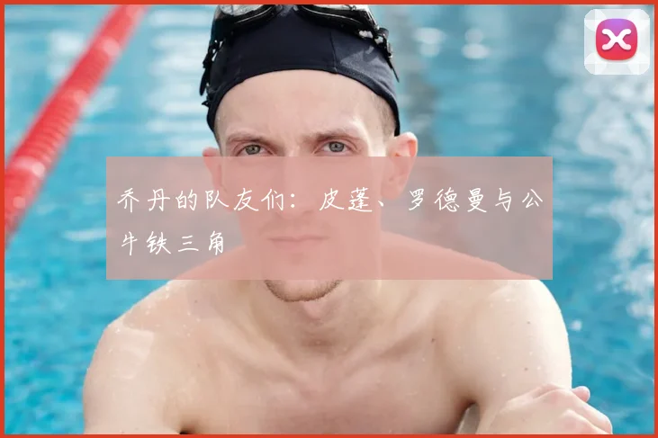 乔丹的队友们：皮蓬、罗德曼与公牛铁三角